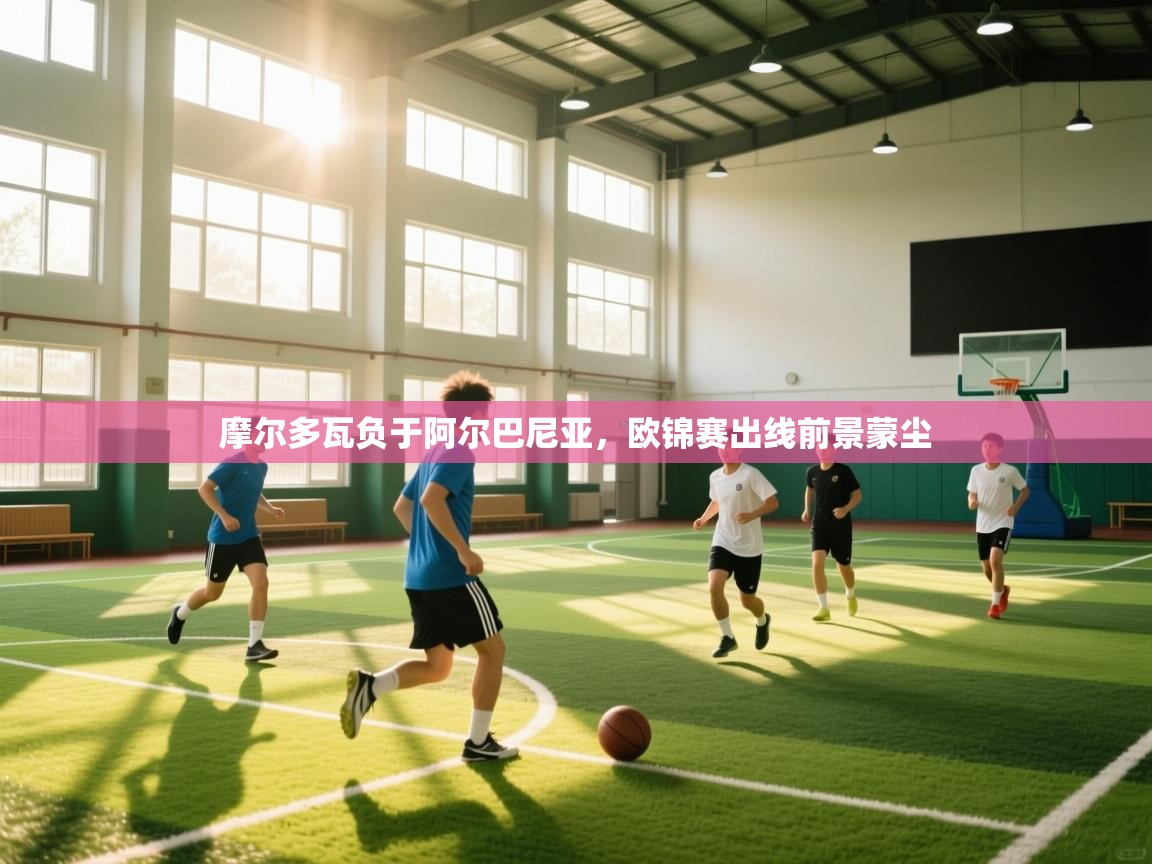 摩尔多瓦负于阿尔巴尼亚，欧锦赛出线前景蒙尘