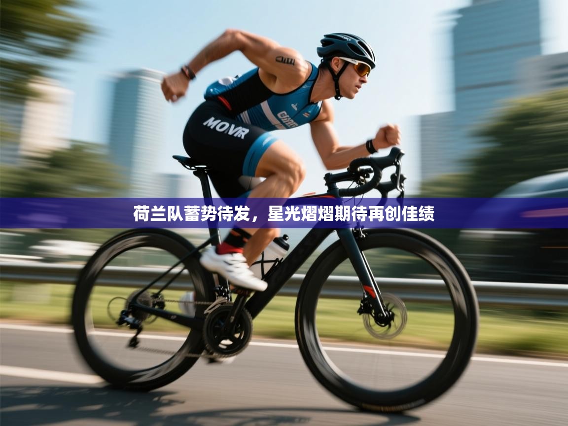 荷兰队蓄势待发，星光熠熠期待再创佳绩