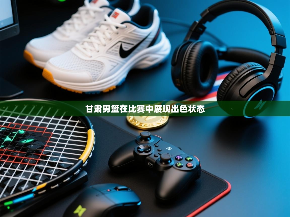 甘肃男篮在比赛中展现出色状态