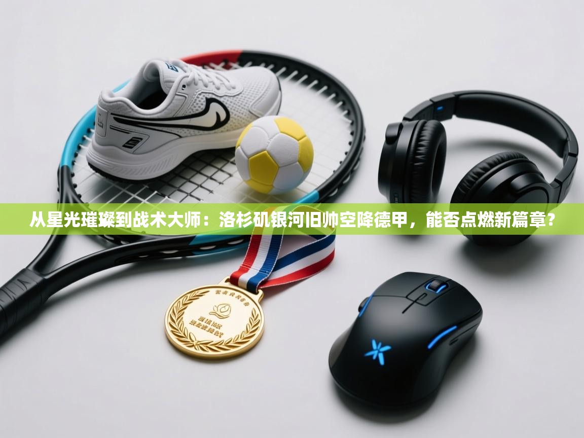 从星光璀璨到战术大师：洛杉矶银河旧帅空降德甲，能否点燃新篇章？