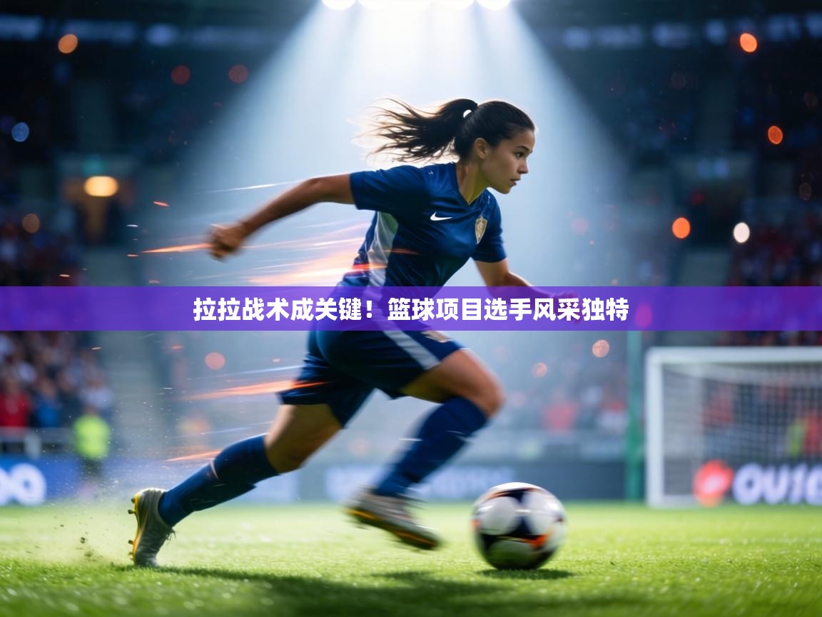 拉拉战术成关键！篮球项目选手风采独特  第1张