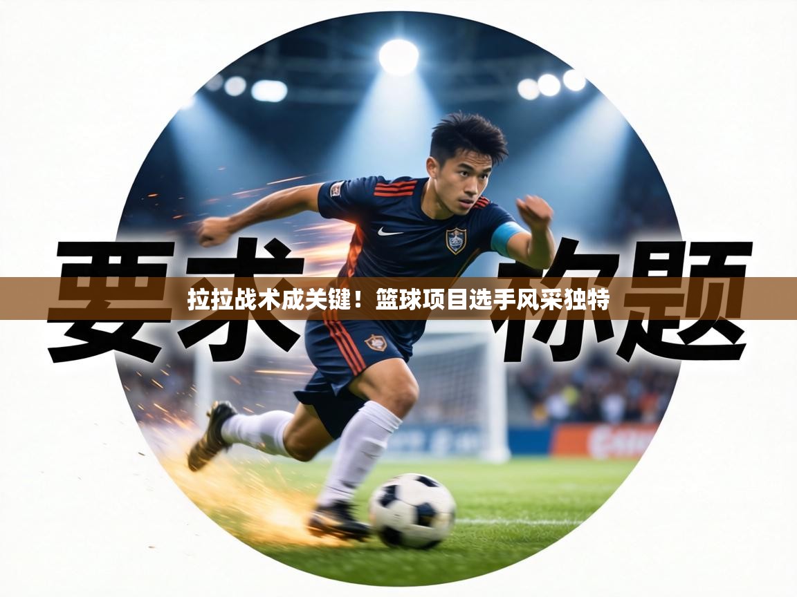 拉拉战术成关键！篮球项目选手风采独特  第2张
