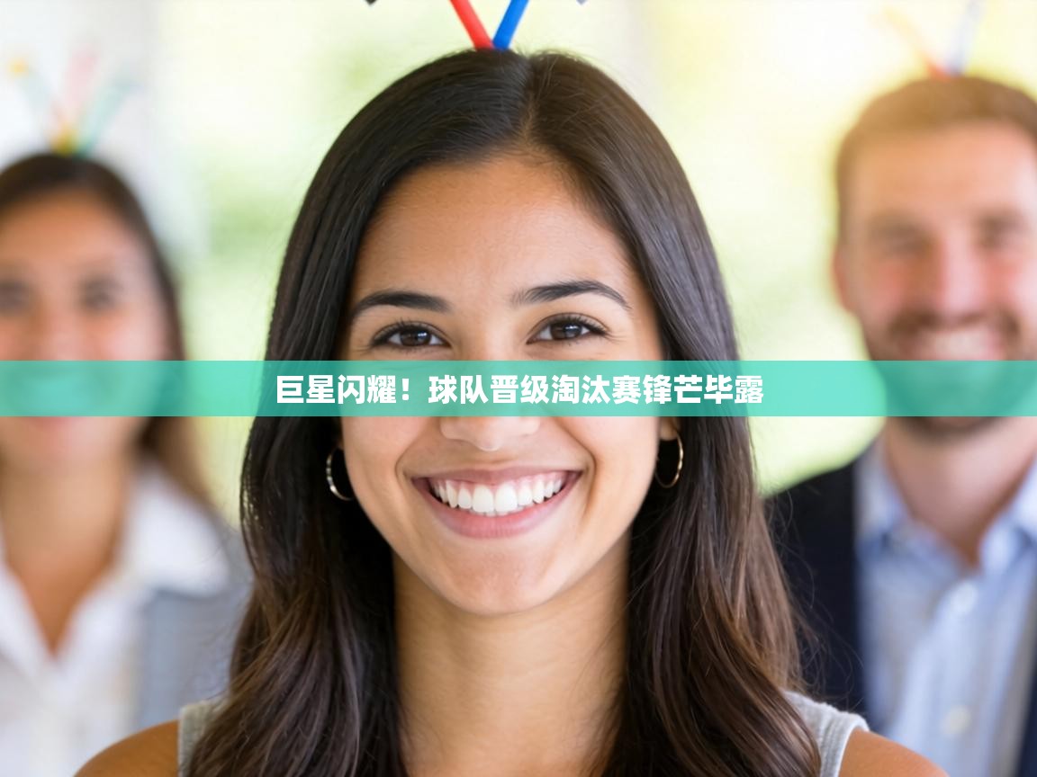 巨星闪耀！球队晋级淘汰赛锋芒毕露  第2张